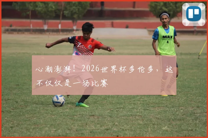 心潮澎湃!2026世界杯多伦多,这不仅仅是一场比赛