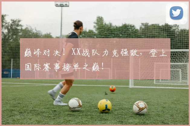 巅峰对决!XX战队力克强敌,登上国际赛事榜单之巅!