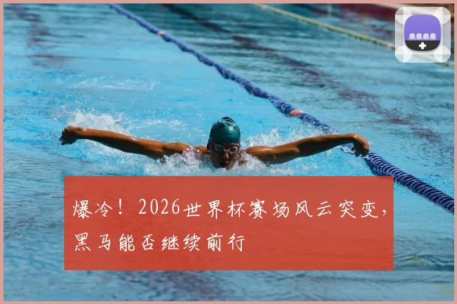爆冷!2026世界杯赛场风云突变,黑马能否继续前行