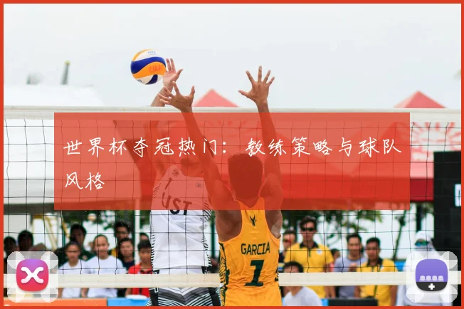 世界杯夺冠热门:教练策略与球队风格