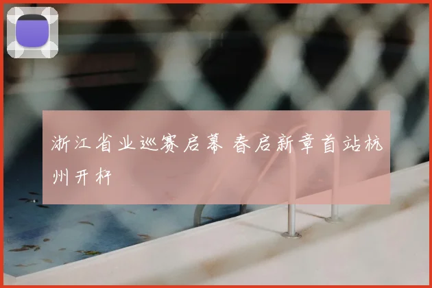 浙江省业巡赛启幕 春启新章首站杭州开杆