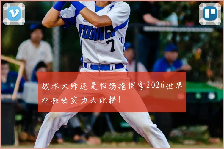 战术大师还是临场指挥官2026世界杯教练实力大比拼!