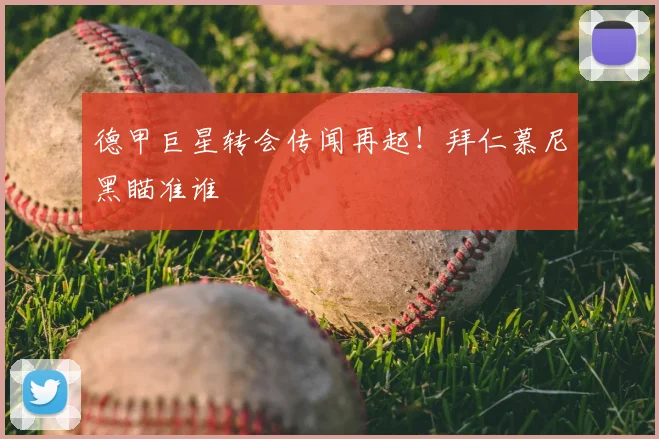 德甲巨星转会传闻再起!拜仁慕尼黑瞄准谁