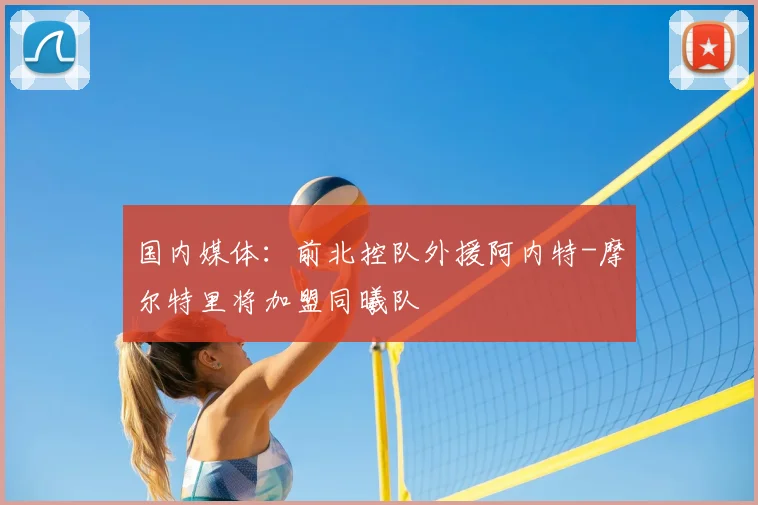 国内媒体:前北控队外援阿内特-摩尔特里将加盟同曦队