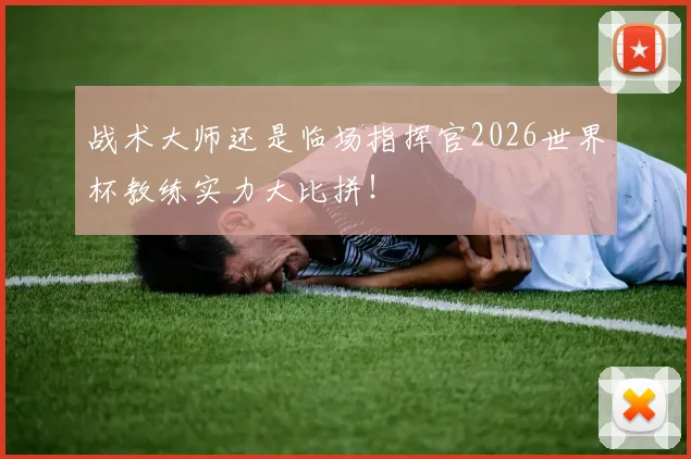 战术大师还是临场指挥官2026世界杯教练实力大比拼!