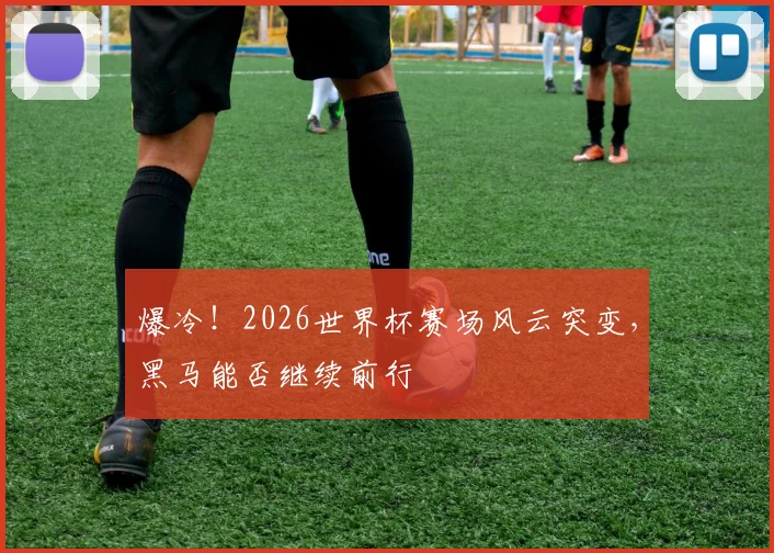 爆冷!2026世界杯赛场风云突变,黑马能否继续前行