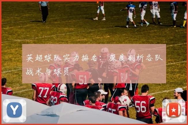 英超球队实力排名:深度剖析各队战术与球员