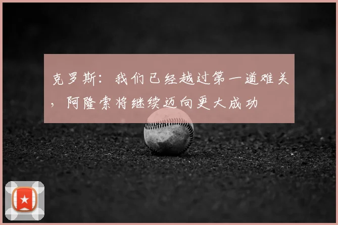 克罗斯:我们已经越过第一道难关,阿隆索将继续迈向更大成功
