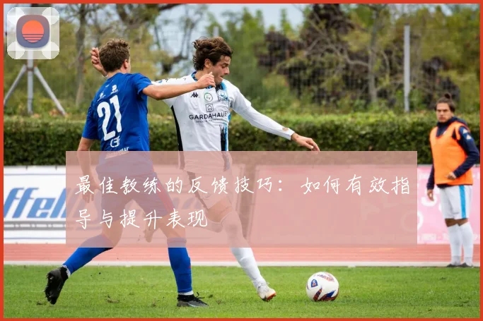 最佳教练的反馈技巧:如何有效指导与提升表现