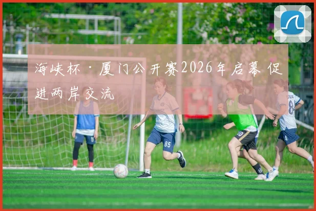 海峡杯·厦门公开赛2026年启幕 促进两岸交流