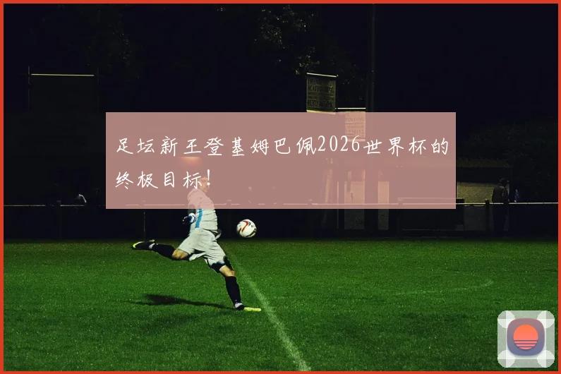 足坛新王登基姆巴佩2026世界杯的终极目标！