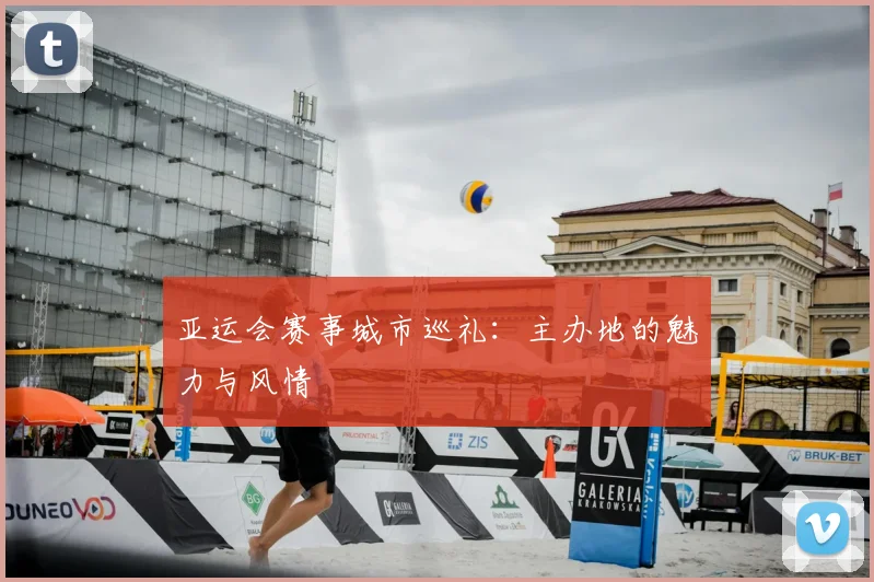 亚运会赛事城市巡礼:主办地的魅力与风情