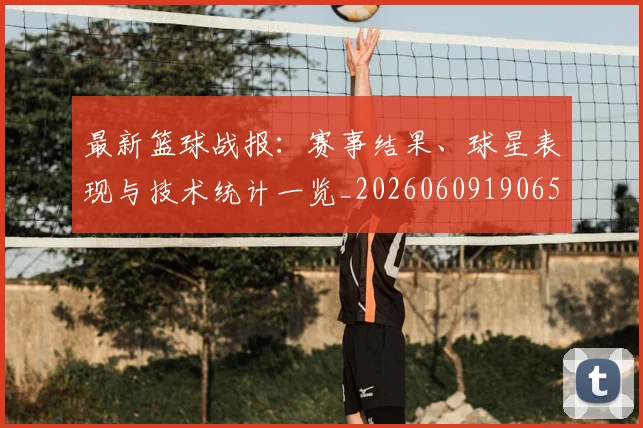 最新篮球战报:赛事结果、球星表现与技术统计一览_20260609190656