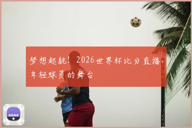 梦想起航!2026世界杯比分直播,年轻球员的舞台