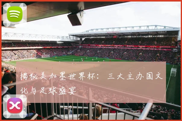 揭秘美加墨世界杯:三大主办国文化与足球盛宴