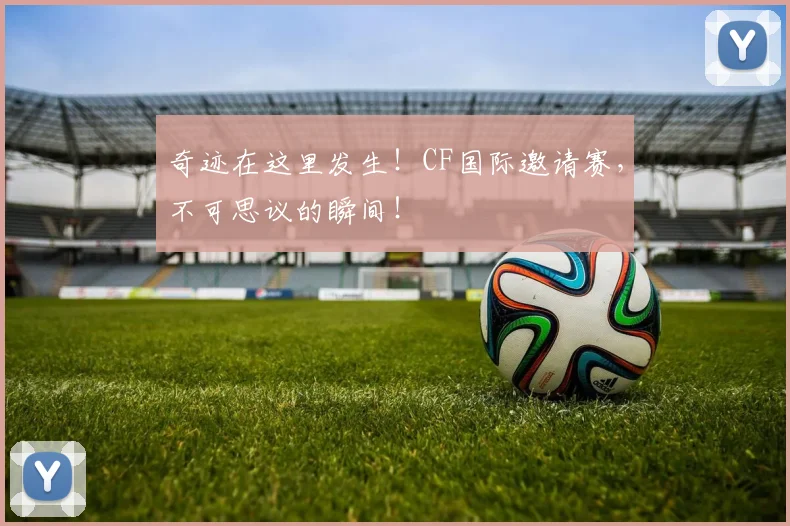奇迹在这里发生!CF国际邀请赛,不可思议的瞬间!