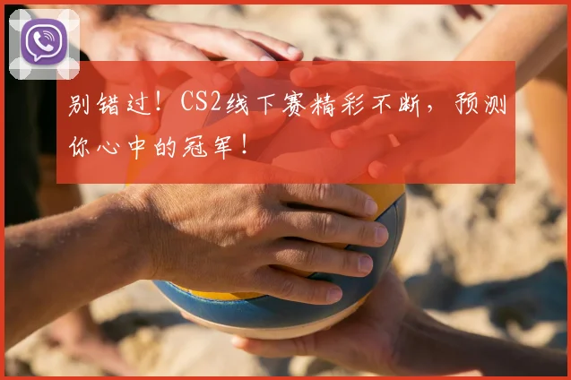 别错过！CS2线下赛精彩不断，预测你心中的冠军！