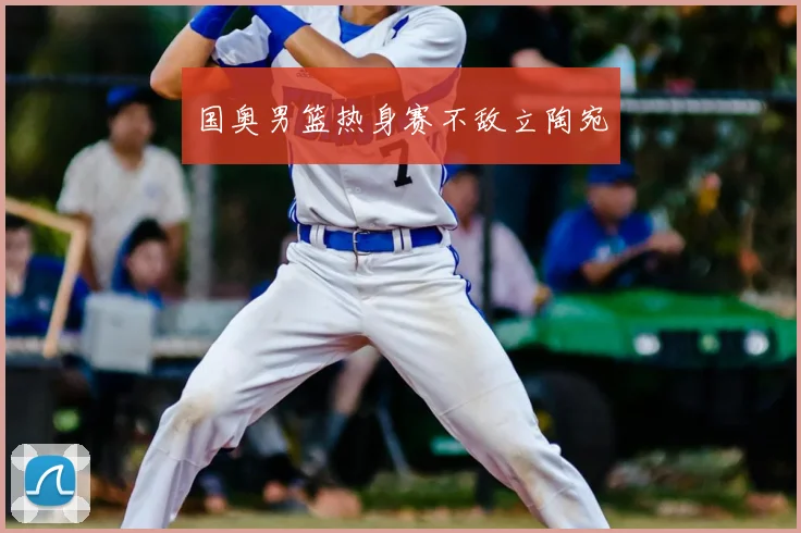 国奥男篮热身赛不敌立陶宛