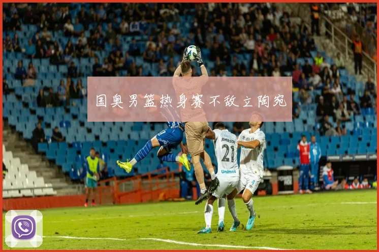 国奥男篮热身赛不敌立陶宛