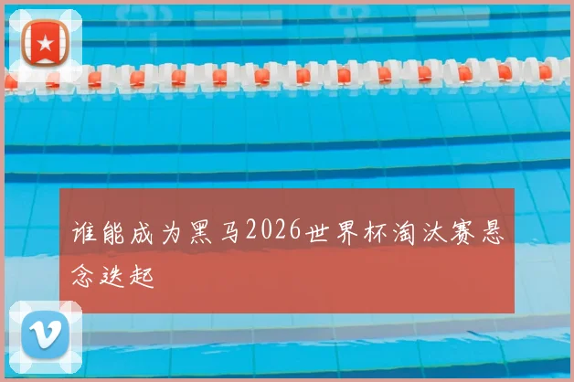 谁能成为黑马2026世界杯淘汰赛悬念迭起