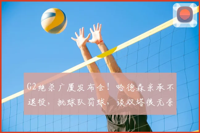 G2绝杀广厦发布会!哈德森亲承不退役,批球队罚球,谈双塔很无奈
