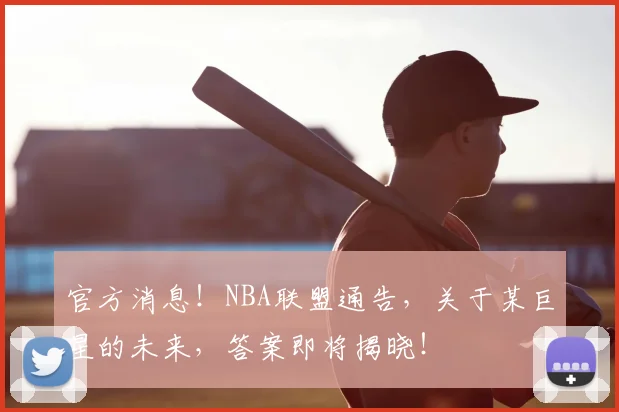 官方消息!NBA联盟通告,关于某巨星的未来,答案即将揭晓!