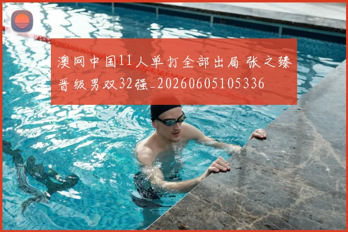 澳网中国11人单打全部出局 张之臻晋级男双32强_20260605105336