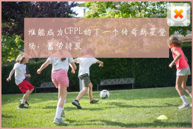 谁能成为CFPL的下一个传奇新星登场，蓄势待发