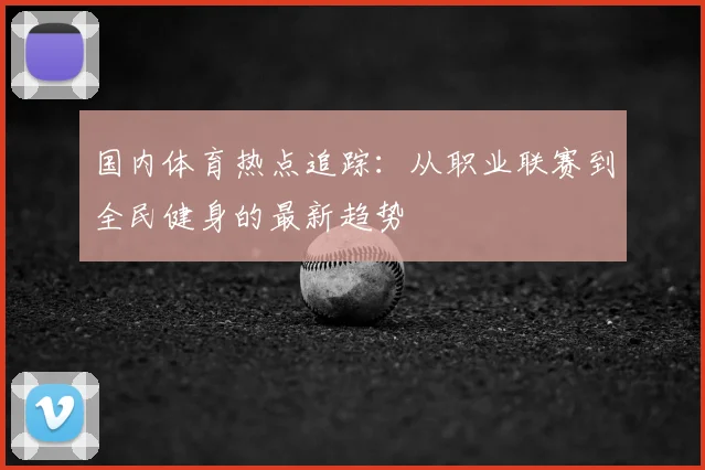 国内体育热点追踪:从职业联赛到全民健身的最新趋势