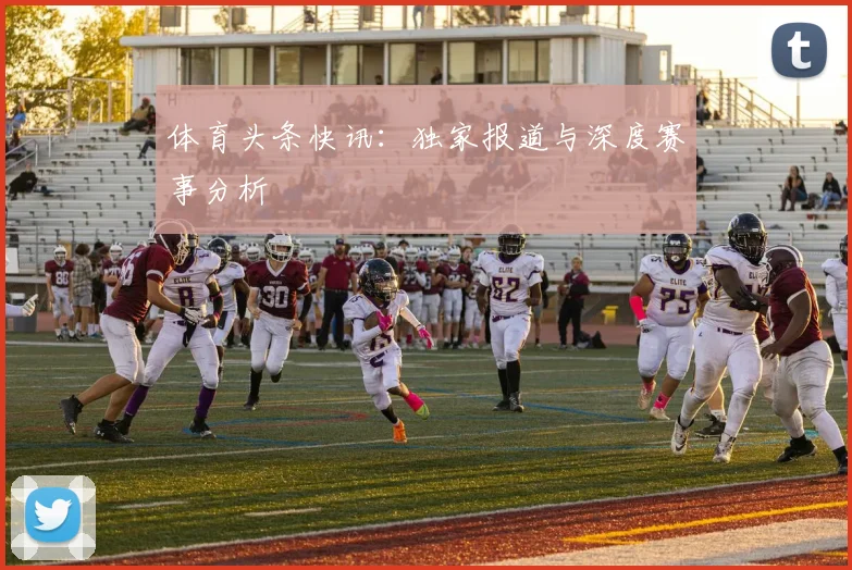 体育头条快讯:独家报道与深度赛事分析